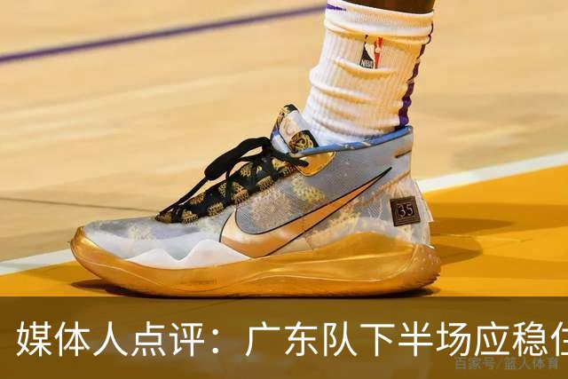媒体人点评：广东队下半场应稳住心态，注重防守与反击机会